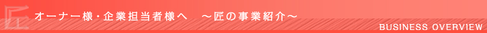 オーナー様・企業担当者様へ ~匠の事業紹介~
