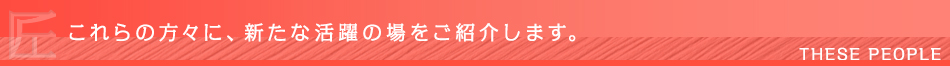 これらの方々に新たな活躍の場をご紹介します